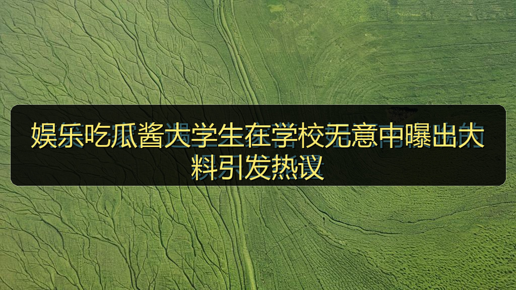 娱乐吃瓜酱大学生在学校无意中曝出大料引发热议