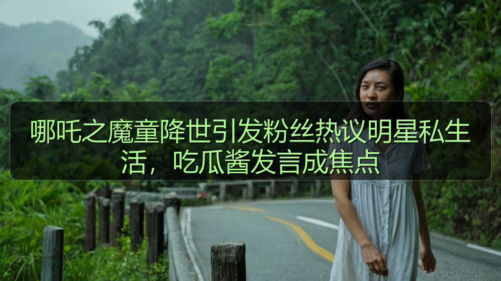 哪吒之魔童降世引发粉丝热议明星私生活，吃瓜酱发言成焦点